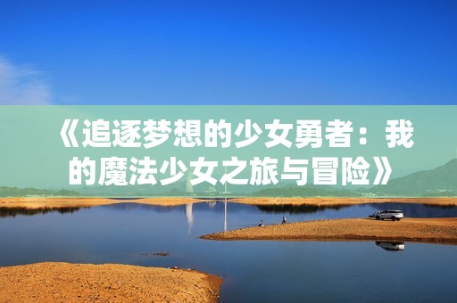 《追逐夢想的少女勇者:我的魔法少女之旅與冒險(xiǎn)》 《追逐夢想的少女勇者:我的魔法少女之旅與冒險(xiǎn)》