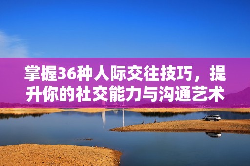 掌握36種人際交往技巧,提升你的社交能力與溝通藝術(shù) 掌握36種人際交往技巧,提升你的社交能力與溝通藝術(shù)