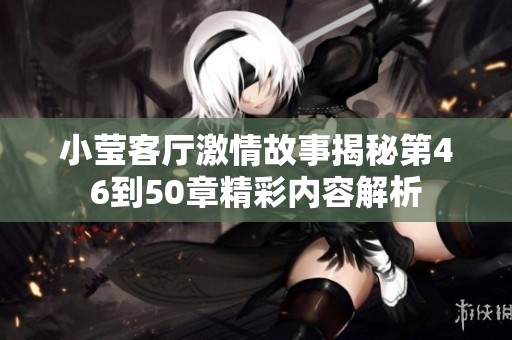 小瑩客廳激情故事揭秘第46到50章精彩內(nèi)容解析