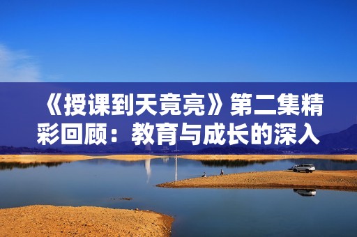 《授課到天竟亮》第二集精彩回顧：教育與成長的深入探討