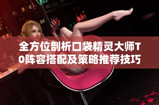 全方位剖析口袋精靈大師T0陣容搭配及策略推薦技巧