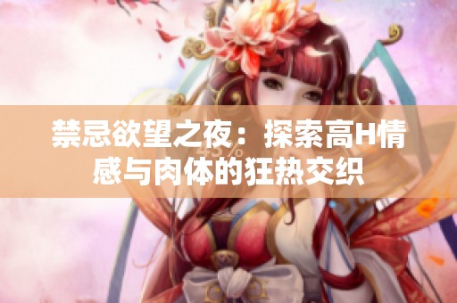 禁忌欲望之夜：探索高H情感與肉體的狂熱交織
