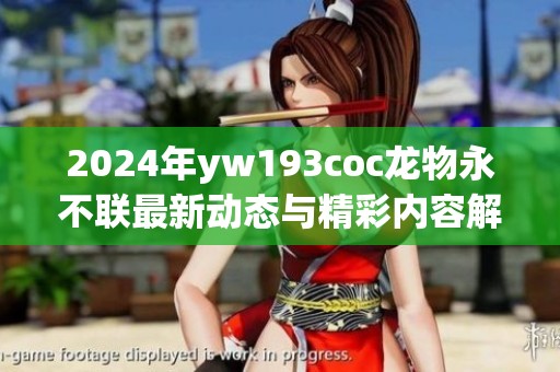 2024年yw193coc龍物永不聯(lián)最新動(dòng)態(tài)與精彩內(nèi)容解析