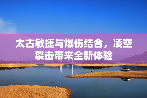 太古敏捷與爆傷結(jié)合，凌空裂擊帶來(lái)全新體驗(yàn)
