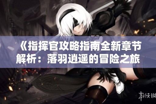 《指揮官攻略指南全新章節(jié)解析：落羽逍遙的冒險之旅》