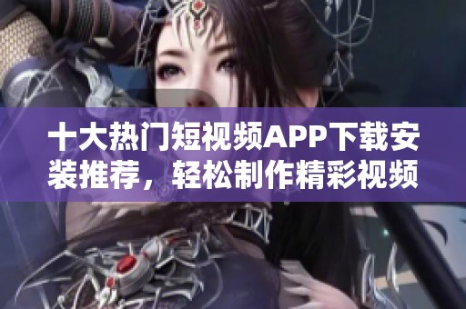 十大熱門短視頻APP下載安裝推薦，輕松制作精彩視頻