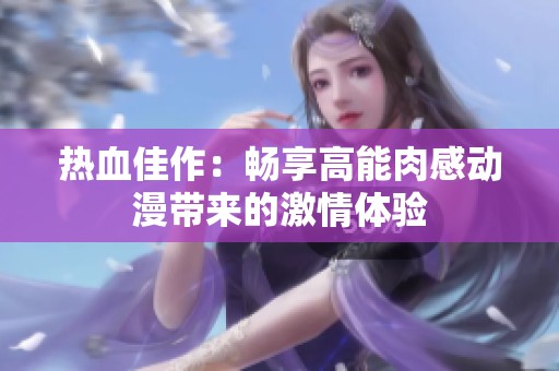 熱血佳作：暢享高能肉感動(dòng)漫帶來的激情體驗(yàn)