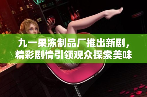 九一果凍制品廠推出新劇，精彩劇情引領(lǐng)觀眾探索美味人生