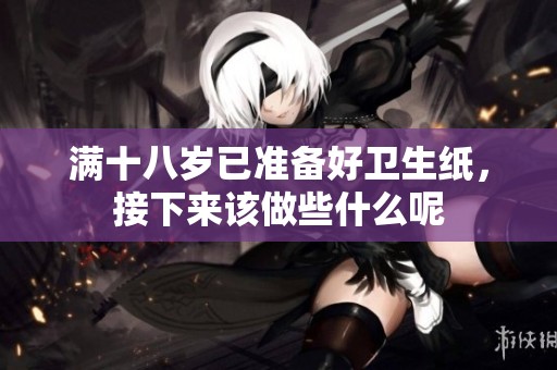 滿十八歲已準(zhǔn)備好衛(wèi)生紙，接下來(lái)該做些什么呢