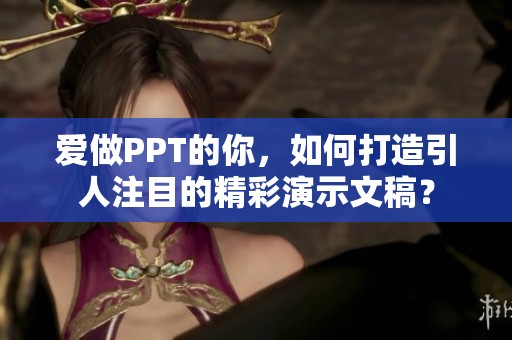 愛(ài)做PPT的你，如何打造引人注目的精彩演示文稿？