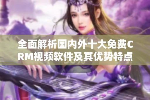 全面解析國內(nèi)外十大免費CRM視頻軟件及其優(yōu)勢特點