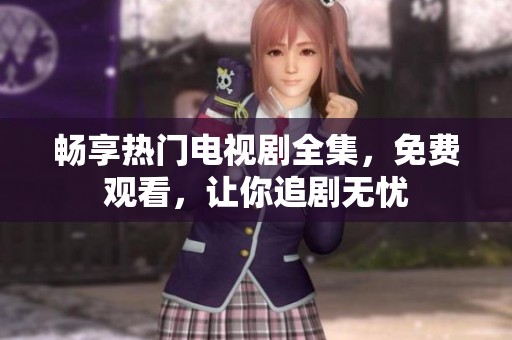 暢享熱門(mén)電視劇全集，免費(fèi)觀看，讓你追劇無(wú)憂(yōu)