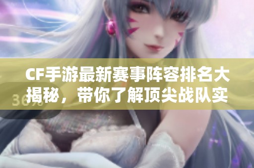 CF手游最新賽事陣容排名大揭秘，帶你了解頂尖戰(zhàn)隊實力