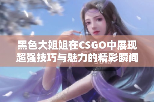 黑色大姐姐在CSGO中展現(xiàn)超強技巧與魅力的精彩瞬間