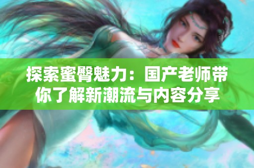 探索蜜臀魅力：國產(chǎn)老師帶你了解新潮流與內(nèi)容分享