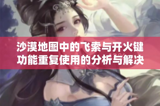 沙漠地圖中的飛索與開火鍵功能重復(fù)使用的分析與解決方案