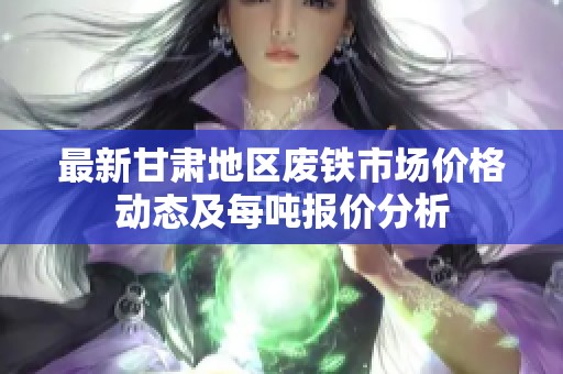 最新甘肅地區(qū)廢鐵市場(chǎng)價(jià)格動(dòng)態(tài)及每噸報(bào)價(jià)分析 最新甘肅地區(qū)廢鐵市場(chǎng)價(jià)格動(dòng)態(tài)及每噸報(bào)價(jià)分析