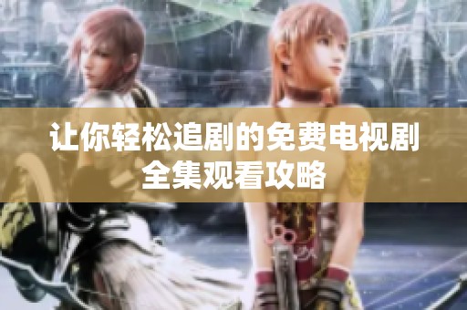 讓你輕松追劇的免費電視劇全集觀看攻略