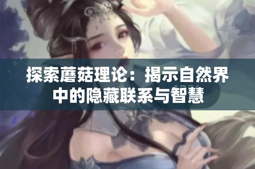探索蘑菇理論：揭示自然界中的隱藏聯(lián)系與智慧