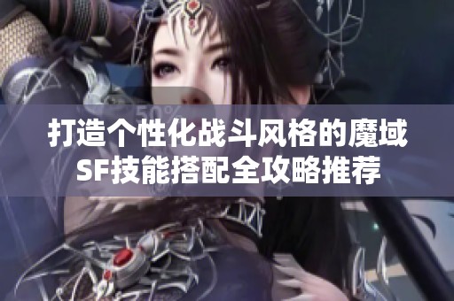 打造個(gè)性化戰(zhàn)斗風(fēng)格的魔域SF技能搭配全攻略推薦