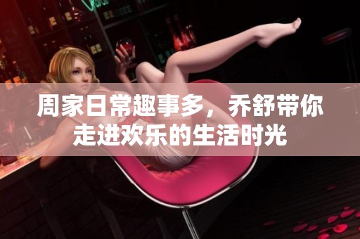 周家日常趣事多，喬舒帶你走進(jìn)歡樂的生活時(shí)光