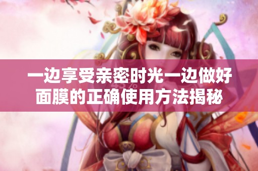 一邊享受親密時(shí)光一邊做好面膜的正確使用方法揭秘