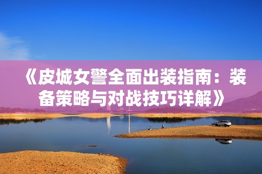 《皮城女警全面出裝指南：裝備策略與對(duì)戰(zhàn)技巧詳解》