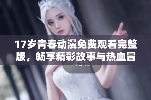 17歲青春動漫免費觀看完整版，暢享精彩故事與熱血冒險