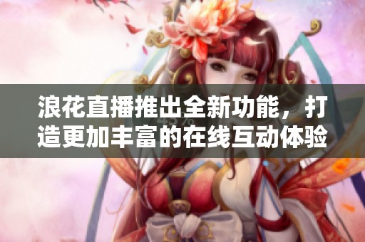 浪花直播推出全新功能，打造更加豐富的在線互動(dòng)體驗(yàn)