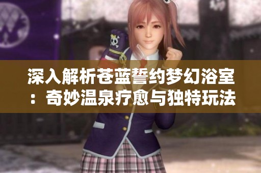 深入解析蒼藍誓約夢幻浴室：奇妙溫泉療愈與獨特玩法全揭秘