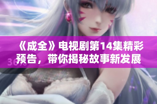 《成全》電視劇第14集精彩預(yù)告，帶你揭秘故事新發(fā)展！