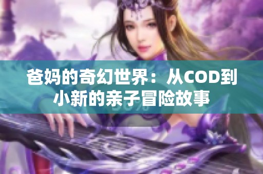 爸媽的奇幻世界：從COD到小新的親子冒險故事