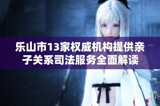 樂(lè)山市13家權(quán)威機(jī)構(gòu)提供親子關(guān)系司法服務(wù)全面解讀 樂(lè)山市13家權(quán)威機(jī)構(gòu)提供親子關(guān)系司法服務(wù)全面解讀