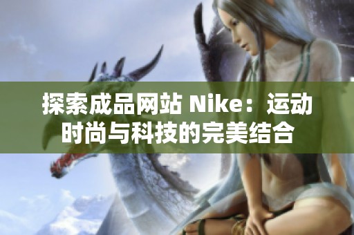 探索成品網(wǎng)站 Nike:運(yùn)動(dòng)時(shí)尚與科技的完美結(jié)合 探索成品網(wǎng)站 Nike:運(yùn)動(dòng)時(shí)尚與科技的完美結(jié)合