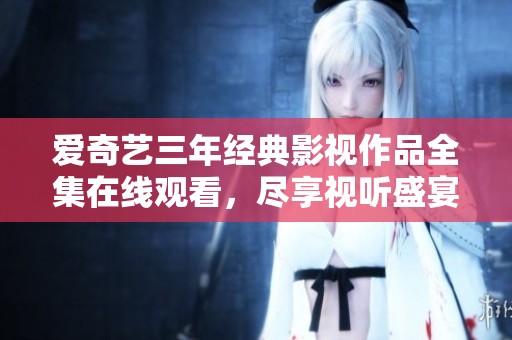 愛(ài)奇藝三年經(jīng)典影視作品全集在線觀看，盡享視聽(tīng)盛宴