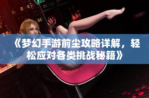 《夢幻手游前塵攻略詳解，輕松應(yīng)對(duì)各類挑戰(zhàn)秘籍》