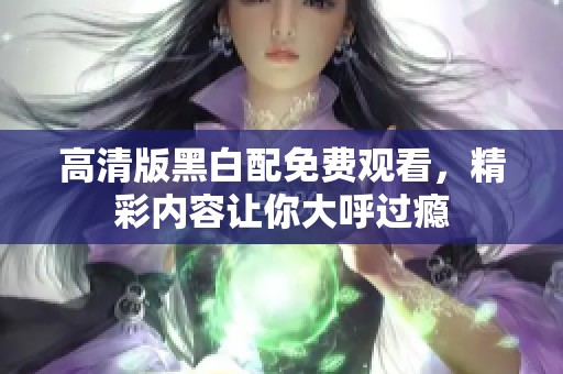 高清版黑白配免費觀看，精彩內(nèi)容讓你大呼過癮