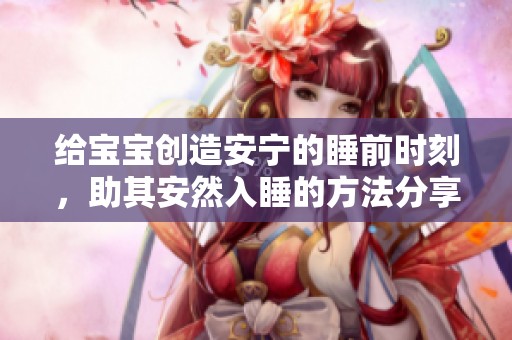 給寶寶創(chuàng)造安寧的睡前時(shí)刻，助其安然入睡的方法分享