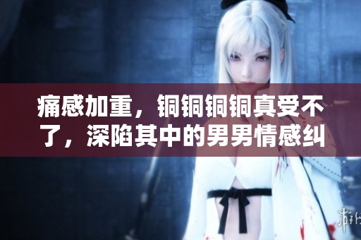 痛感加重，銅銅銅銅真受不了，深陷其中的男男情感糾葛