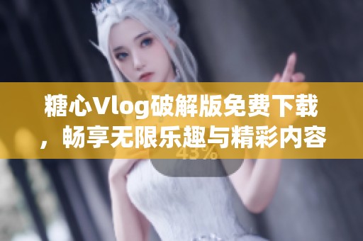 糖心Vlog破解版免費下載，暢享無限樂趣與精彩內(nèi)容