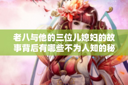 老八與他的三位兒媳婦的故事背后有哪些不為人知的秘密