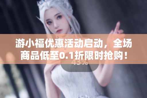 游小福優(yōu)惠活動啟動，全場商品低至0.1折限時(shí)搶購！