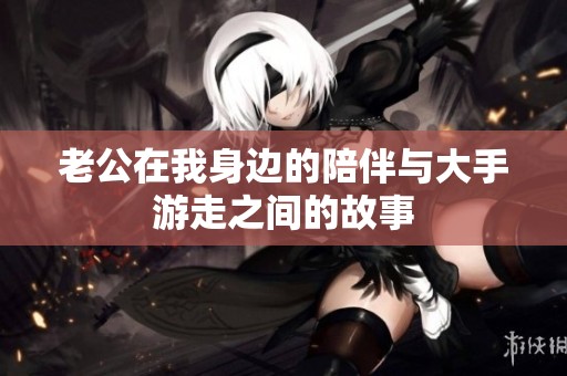 老公在我身邊的陪伴與大手游走之間的故事
