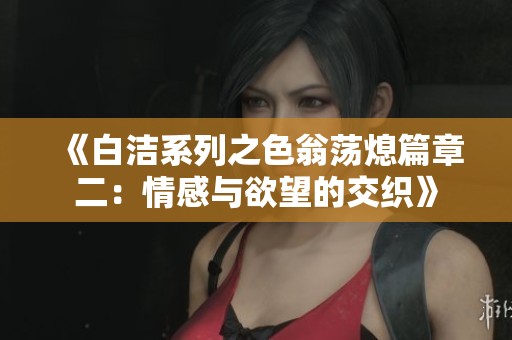 《白潔系列之色翁蕩熄篇章二：情感與欲望的交織》