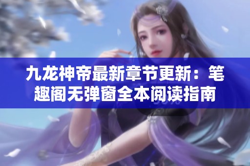 九龍神帝最新章節(jié)更新：筆趣閣無彈窗全本閱讀指南