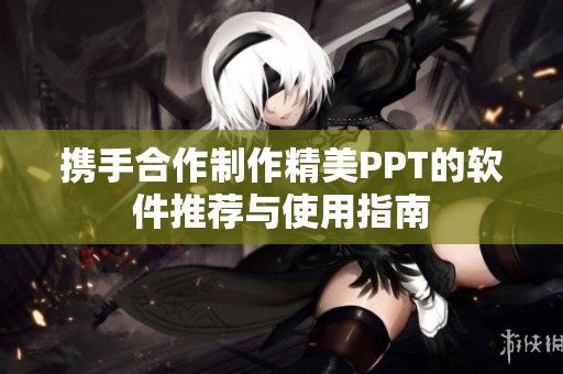 攜手合作制作精美PPT的軟件推薦與使用指南