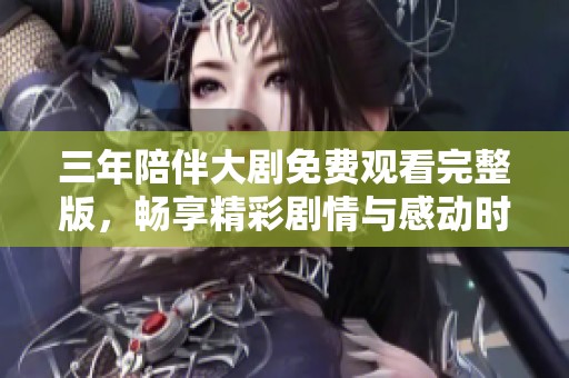 三年陪伴大劇免費(fèi)觀看完整版，暢享精彩劇情與感動(dòng)時(shí)刻