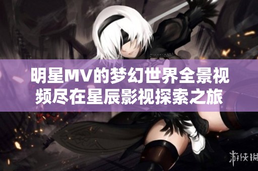 明星MV的夢幻世界全景視頻盡在星辰影視探索之旅