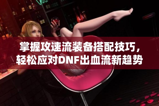 掌握攻速流裝備搭配技巧，輕松應(yīng)對DNF出血流新趨勢