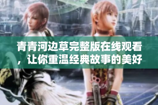 青青河邊草完整版在線觀看，讓你重溫經(jīng)典故事的美好時(shí)光